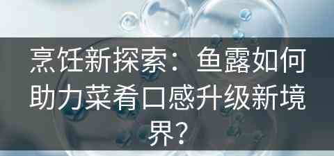 烹饪新探索：鱼露如何助力菜肴口感升级新境界？